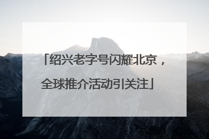 绍兴老字号闪耀北京，全球推介活动引关注