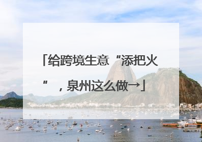 给跨境生意“添把火”，泉州这么做→