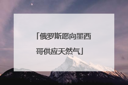 俄罗斯愿向墨西哥供应天然气