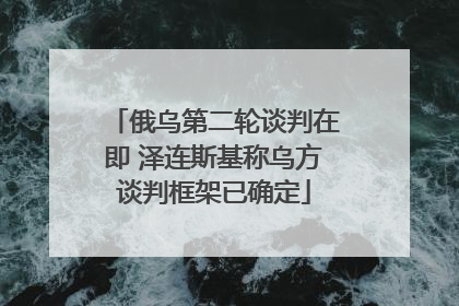俄乌第二轮谈判在即 泽连斯基称乌方谈判框架已确定