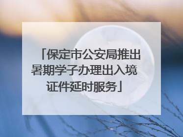 保定市公安局推出暑期学子办理出入境证件延时服务