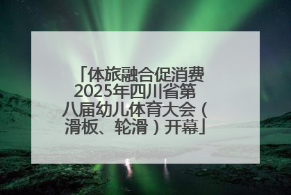 体旅融合促消费 2025年四川省第八届幼儿体育大会（滑板、轮滑）开幕