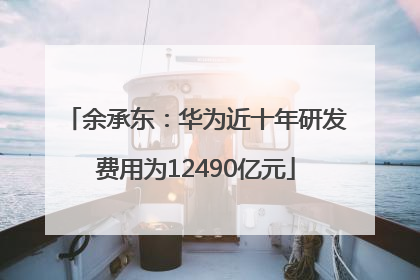 余承东：华为近十年研发费用为12490亿元