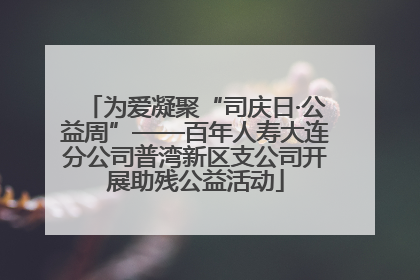 为爱凝聚“司庆日·公益周”——百年人寿大连分公司普湾新区支公司开展助残公益活动