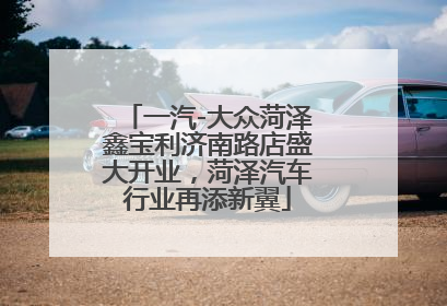 一汽-大众菏泽鑫宝利济南路店盛大开业，菏泽汽车行业再添新翼