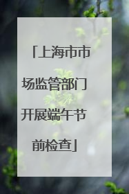 上海市市场监管部门开展端午节前检查