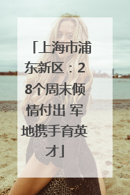 上海市浦东新区：28个周末倾情付出 军地携手育英才