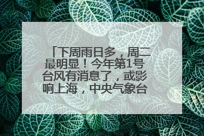 下周雨日多，周二最明显！今年第1号台风有消息了，或影响上海，中央气象台连发六预警