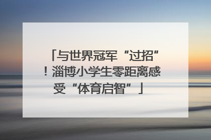 与世界冠军“过招”！淄博小学生零距离感受“体育启智”