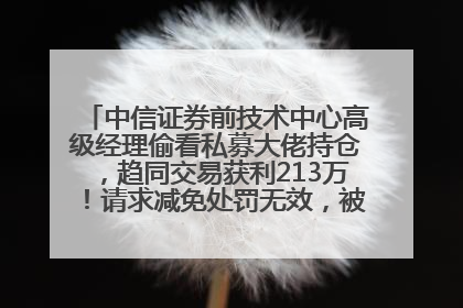 中信证券前技术中心高级经理偷看私募大佬持仓，趋同交易获利213万！请求减免处罚无效，被罚没426万