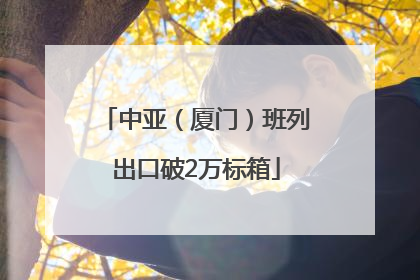 中亚（厦门）班列出口破2万标箱