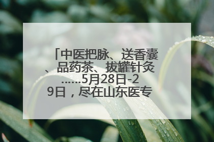 中医把脉、送香囊、品药茶、拔罐针灸……5月28日-29日，尽在山东医专附属医院中医夜市