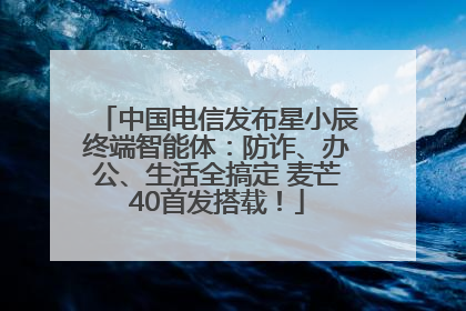中国电信发布星小辰终端智能体：防诈、办公、生活全搞定 麦芒40首发搭载！