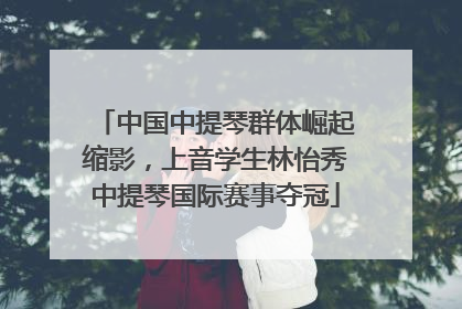 中国中提琴群体崛起缩影，上音学生林怡秀中提琴国际赛事夺冠