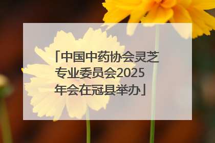 中国中药协会灵芝专业委员会2025年会在冠县举办