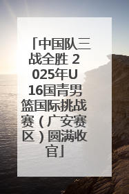 中国队三战全胜 2025年U16国青男篮国际挑战赛（广安赛区）圆满收官
