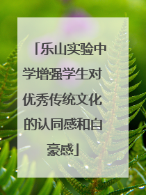 乐山实验中学增强学生对优秀传统文化的认同感和自豪感