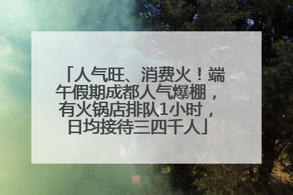 人气旺、消费火！端午假期成都人气爆棚，有火锅店排队1小时，日均接待三四千人