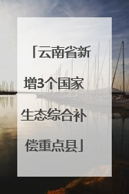 云南省新增3个国家生态综合补偿重点县