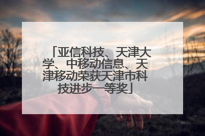 亚信科技、天津大学、中移动信息、天津移动荣获天津市科技进步一等奖