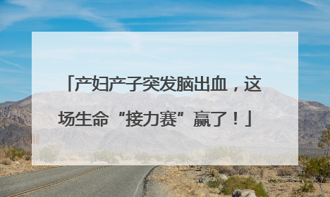 产妇产子突发脑出血，这场生命“接力赛”赢了！