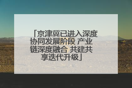 京津冀已进入深度协同发展阶段 产业链深度融合 共建共享迭代升级