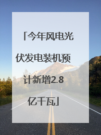 今年风电光伏发电装机预计新增2.8亿千瓦
