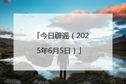 今日辟谣（2025年6月5日）