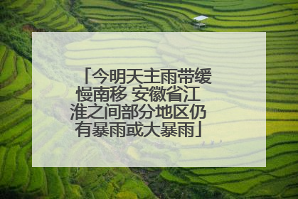 今明天主雨带缓慢南移 安徽省江淮之间部分地区仍有暴雨或大暴雨