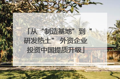从“制造基地”到“研发热土” 外资企业投资中国提质升级