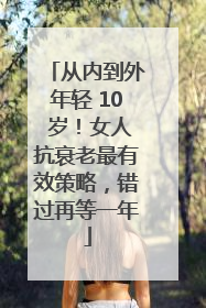 从内到外年轻 10 岁！女人抗衰老最有效策略，错过再等一年