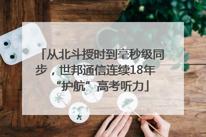 从北斗授时到毫秒级同步，世邦通信连续18年“护航”高考听力