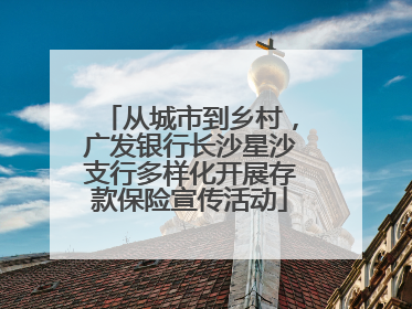 从城市到乡村，广发银行长沙星沙支行多样化开展存款保险宣传活动