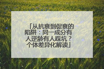 从抗衰到促衰的陷阱：同一成分有人逆龄有人踩坑？个体差异化解读