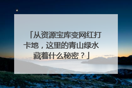 从资源宝库变网红打卡地，这里的青山绿水藏着什么秘密？