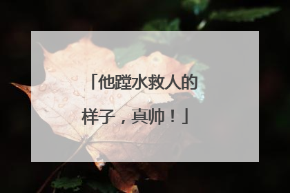 他蹚水救人的样子，真帅！