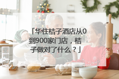 华住桔子酒店从0到900家门店，桔子做对了什么？