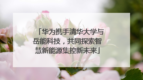 华为携手清华大学与岳能科技，共同探索智慧新能源集控新未来