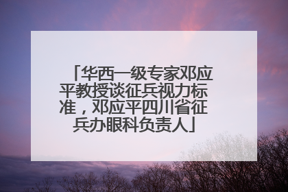 华西一级专家邓应平教授谈征兵视力标准，邓应平四川省征兵办眼科负责人