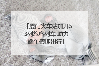厦门火车站加开53列旅客列车 助力端午假期出行