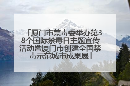 厦门市禁毒委举办第38个国际禁毒日主题宣传活动暨厦门市创建全国禁毒示范城市成果展