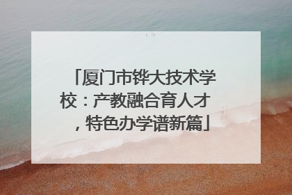 厦门市铧大技术学校：产教融合育人才，特色办学谱新篇