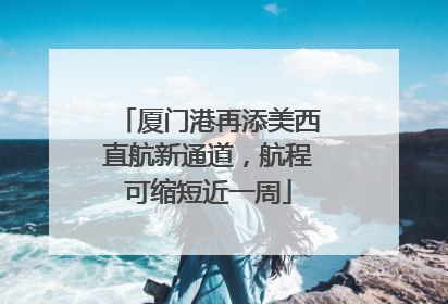 厦门港再添美西直航新通道，航程可缩短近一周