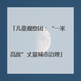 儿童观察团：“一米高度”丈量城市治理