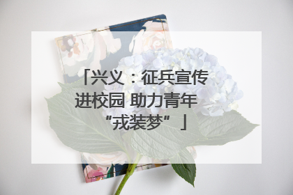 兴义：征兵宣传进校园 助力青年“戎装梦”