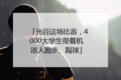 光谷这场比赛，4000大学生带着机器人跑步、踢球