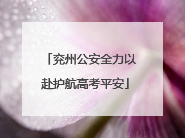 兖州公安全力以赴护航高考平安