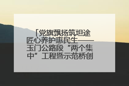 党旗飘扬筑坦途 匠心养护惠民生——玉门公路段“两个集中”工程暨示范桥创建项目圆满收官