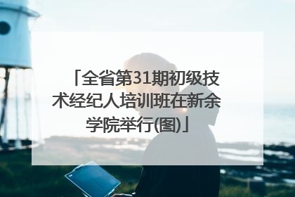 全省第31期初级技术经纪人培训班在新余学院举行(图)