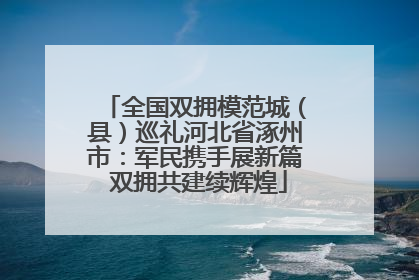 全国双拥模范城（县）巡礼河北省涿州市：军民携手展新篇 双拥共建续辉煌